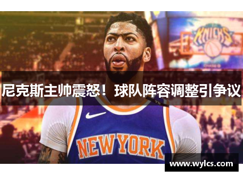 尼克斯主帅震怒！球队阵容调整引争议