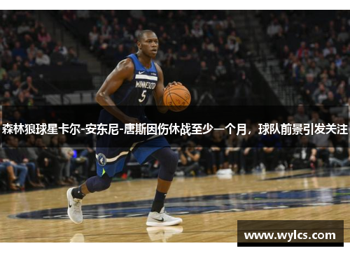 森林狼球星卡尔-安东尼-唐斯因伤休战至少一个月，球队前景引发关注