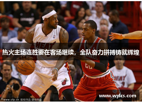 热火主场连胜要在客场继续，全队奋力拼搏铸就辉煌