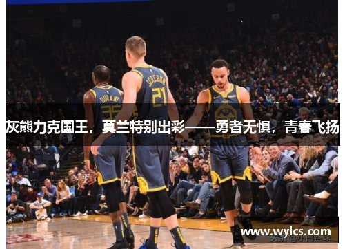 灰熊力克国王，莫兰特别出彩——勇者无惧，青春飞扬