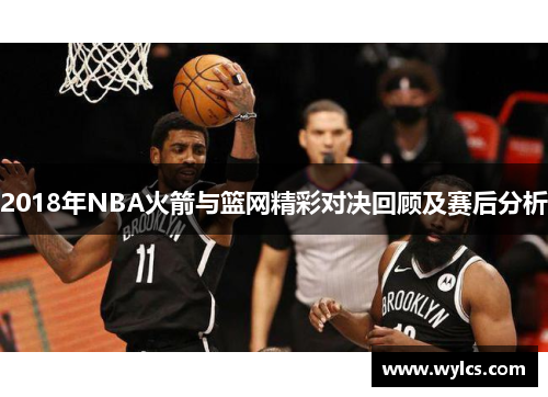 2018年NBA火箭与篮网精彩对决回顾及赛后分析