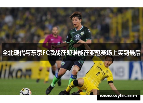全北现代与东京FC激战在即谁能在亚冠赛场上笑到最后