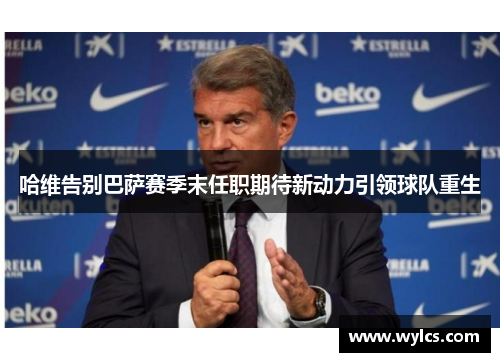哈维告别巴萨赛季末任职期待新动力引领球队重生