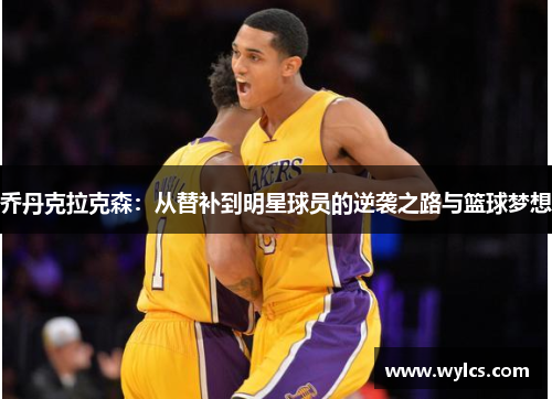 乔丹克拉克森：从替补到明星球员的逆袭之路与篮球梦想