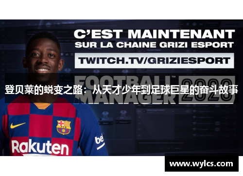 登贝莱的蜕变之路：从天才少年到足球巨星的奋斗故事