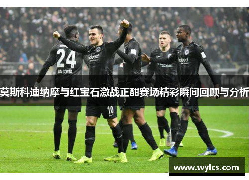 莫斯科迪纳摩与红宝石激战正酣赛场精彩瞬间回顾与分析
