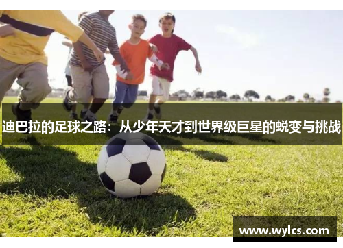迪巴拉的足球之路：从少年天才到世界级巨星的蜕变与挑战
