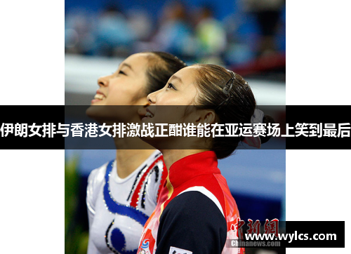 伊朗女排与香港女排激战正酣谁能在亚运赛场上笑到最后