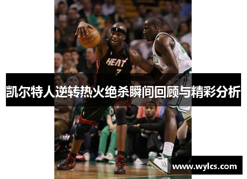凯尔特人逆转热火绝杀瞬间回顾与精彩分析