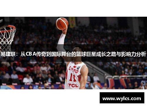 易建联：从CBA传奇到国际舞台的篮球巨星成长之路与影响力分析