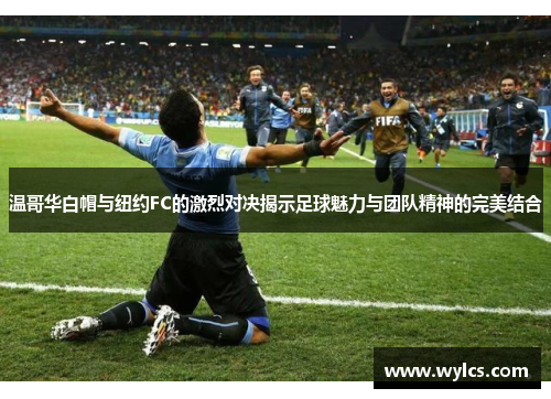 温哥华白帽与纽约FC的激烈对决揭示足球魅力与团队精神的完美结合