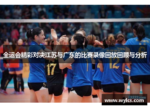 全运会精彩对决江苏与广东的比赛录像回放回顾与分析