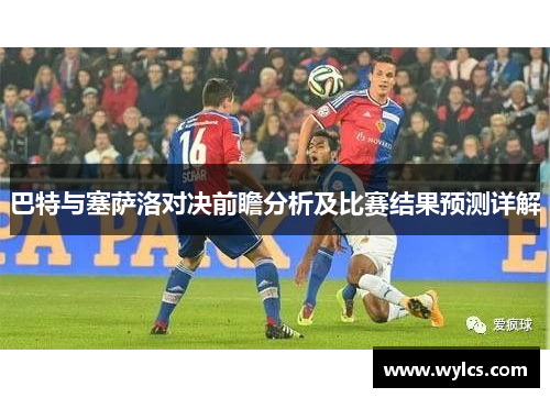 巴特与塞萨洛对决前瞻分析及比赛结果预测详解
